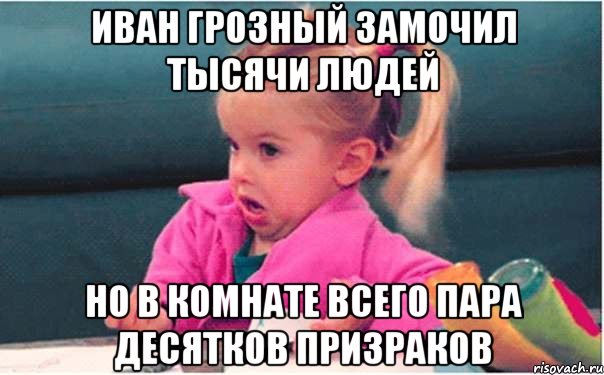 Иван Грозный замочил тысячи людей но в комнате всего пара десятков призраков, Мем  Ты говоришь (девочка возмущается)