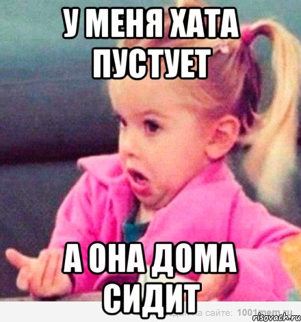 У МЕНЯ ХАТА ПУСТУЕТ А ОНА ДОМА СИДИТ, Мем  Ты говоришь (девочка возмущается)