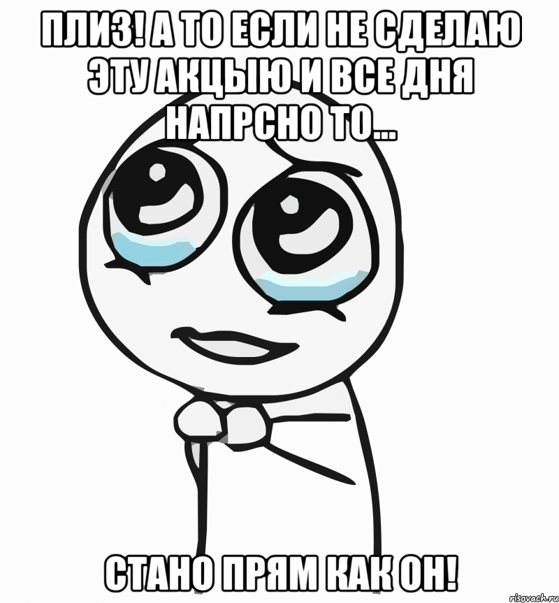 Плиз! А то если не сделаю эту акцыю и все дня напрсно то... Стано прям как он!, Мем  ну пожалуйста (please)