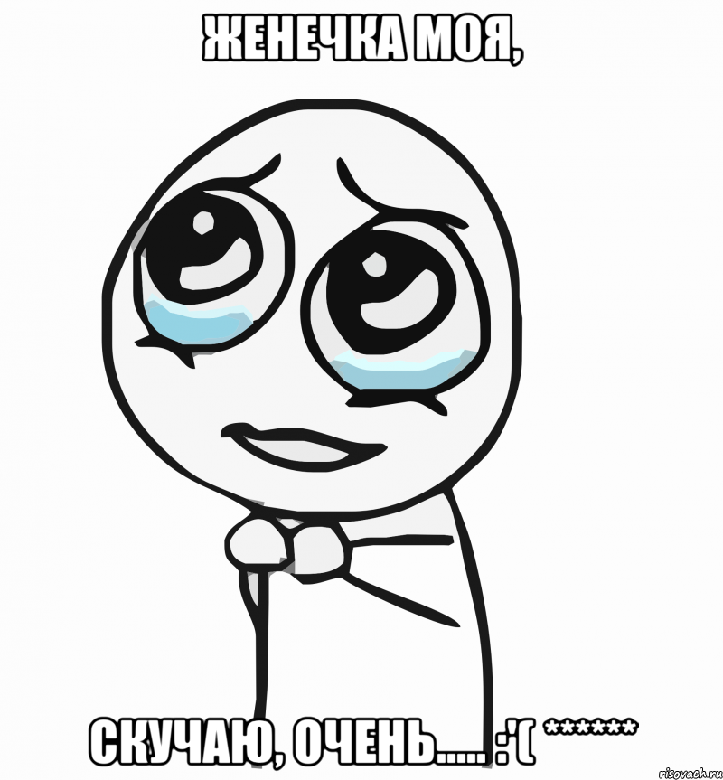 Женечка моя, Скучаю, очень..... :'( ******, Мем  ну пожалуйста (please)