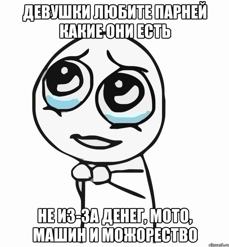 Девушки любите парней какие они есть Не из-за денег, мото, машин и можорество, Мем  ну пожалуйста (please)