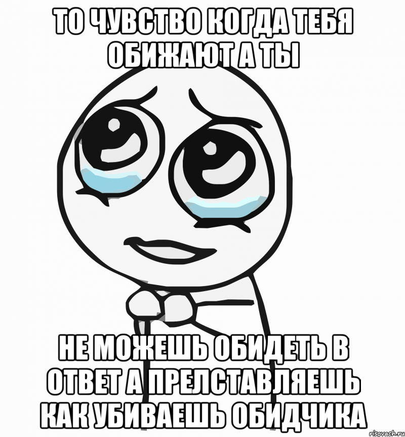 То чувство когда тебя обижают а ты Не можешь обидеть в ответ а прелставляешь как убиваешь обидчика, Мем  ну пожалуйста (please)