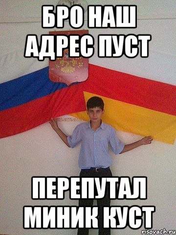 Бро наш адрес пуст Перепутал миник куст