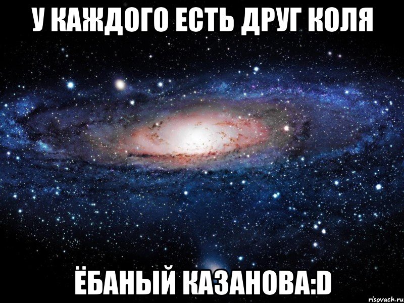 У каждого есть друг коля ёбаный казанова:D, Мем Вселенная