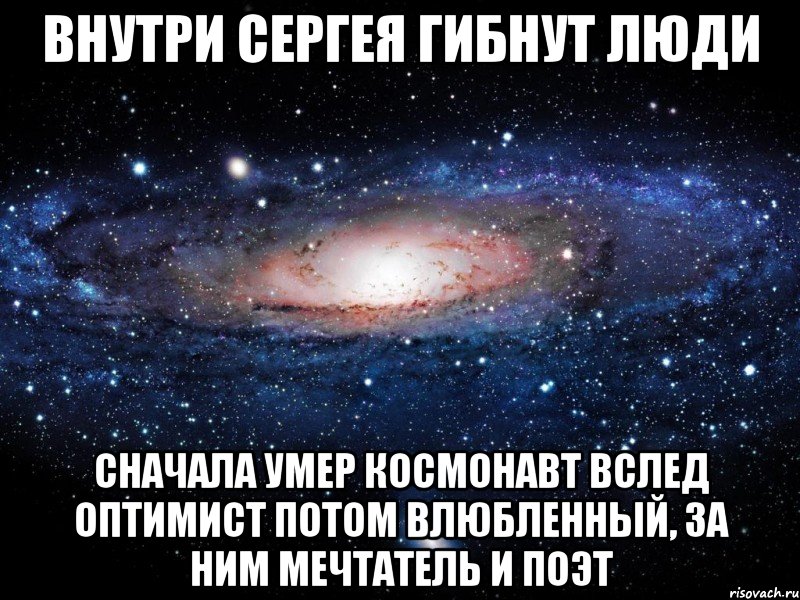 внутри Сергея гибнут люди сначала умер космонавт вслед оптимист потом влюбленный, за ним мечтатель и поэт, Мем Вселенная