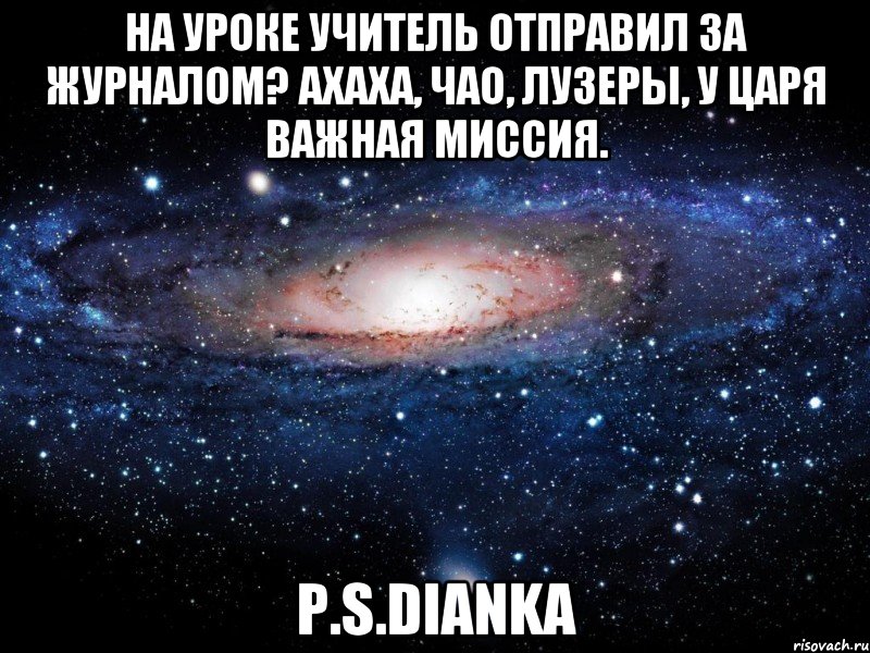 На уроке учитель отправил за журналом? АХАХА, ЧАО, ЛУЗЕРЫ, У ЦАРЯ ВАЖНАЯ МИССИЯ. P.S.Dianka, Мем Вселенная