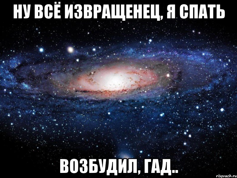 НУ ВСЁ ИЗВРАЩЕНЕЦ, я спать возбудил, гад.., Мем Вселенная