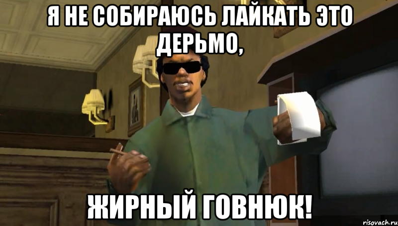 Я не собираюсь лайкать это дерьмо, Жирный говнюк!
