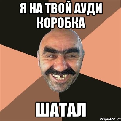я на твой ауди коробка шатал, Мем Я твой дом труба шатал