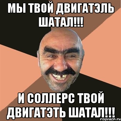 МЫ ТВОЙ ДВИГАТЭЛЬ ШАТАЛ!!! И СОЛЛЕРС ТВОЙ ДВИГАТЭТЬ ШАТАЛ!!!, Мем Я твой дом труба шатал