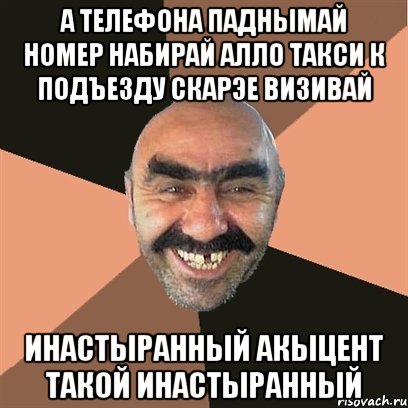 А телефона паднымай номер набирай алло такси к подъезду скарэе визивай инастыранный акыцент такой инастыранный, Мем Я твой дом труба шатал