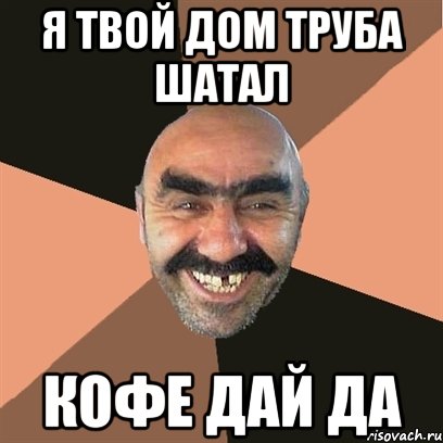 Я твой дом труба шатал Кофе дай да, Мем Я твой дом труба шатал