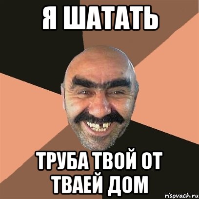 Я ШАТАТЬ ТРУБА ТВОЙ ОТ ТВАЕЙ ДОМ, Мем Я твой дом труба шатал