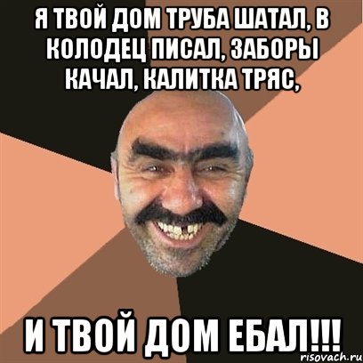 Я твой дом труба шатал, в колодец писал, заборы качал, калитка тряс, и твой дом ебал!!!