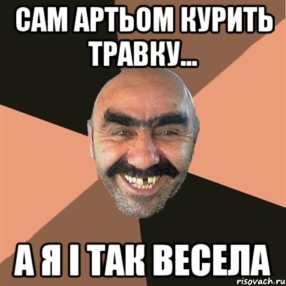 сам артьом курить травку... а я і так весела