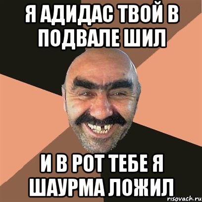 я адидас твой в подвале шил и в рот тебе я шаурма ложил