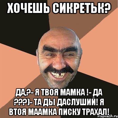ХОЧЕШЬ СИКРЕТЬК? да,?- Я твоя мамка !- да ???)- ТА ды даслуший! я втоя маамка писку трахал!