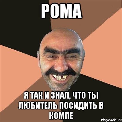 Рома Я так и знал, что ты любитель посидить в компе