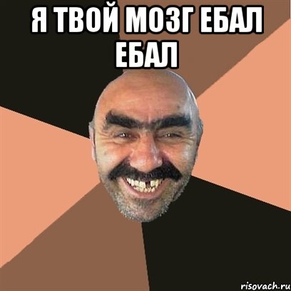 Я твой мозг ебал ебал 