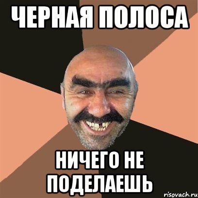 ЧЕРНАЯ ПОЛОСА НИЧЕГО НЕ ПОДЕЛАЕШЬ