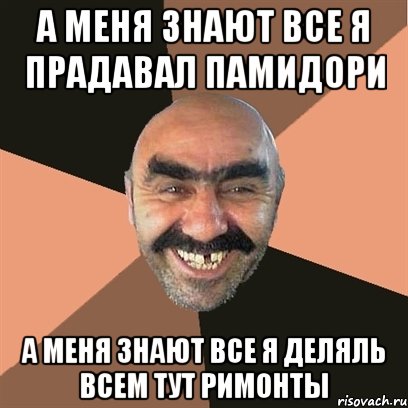 а меня знают все я прадавал памидори а меня знают все я деляль всем тут римонты