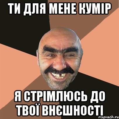 ти для мене кумір я стрімлюсь до твої внєшності