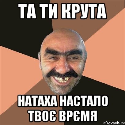 та ти крута натаха настало твоє врємя