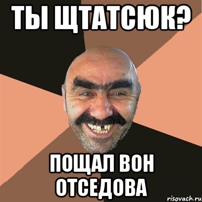 Ты Щтатсюк? Пощал вон отседова