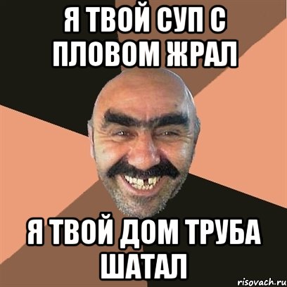 я твой суп с пловом жрал я твой дом труба шатал