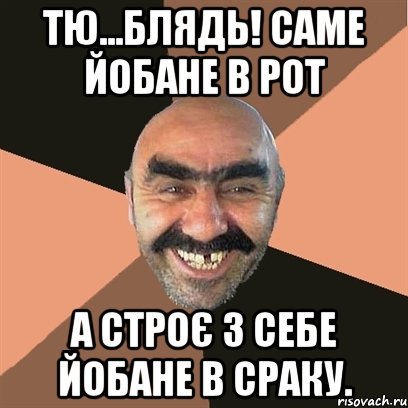 Тю...блядь! Саме йобане в рот а строє з себе йобане в сраку.