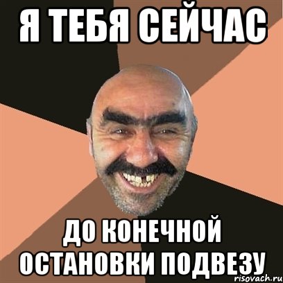 Я тебя сейчас до конечной остановки подвезу
