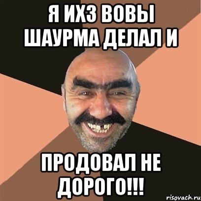 Я ихз вовы шаурма делал и Продовал не дорого!!!