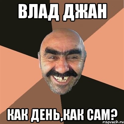 Влад джан Как день,как сам?