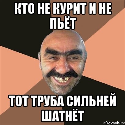 кто не курит и не пьёт тот труба сильней шатнёт