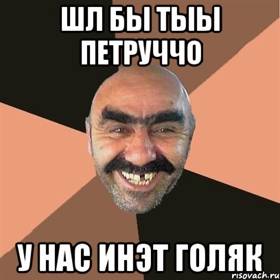 Шл бы тыы Петруччо У нас инэт голяк
