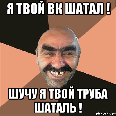 Я твой ВК шатал ! Шучу я твой труба шаталь !