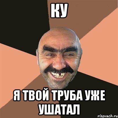 Ку Я твой труба уже ушатал