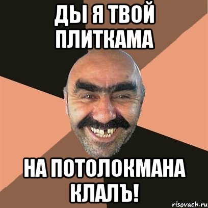 ДЫ Я ТВОЙ ПЛИТКАМА НА ПОТОЛОКМАНА КЛАЛЪ!