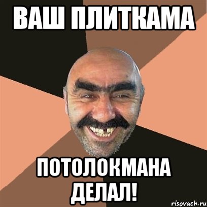 ВАШ ПЛИТКАМА ПОТОЛОКМАНА ДЕЛАЛ!