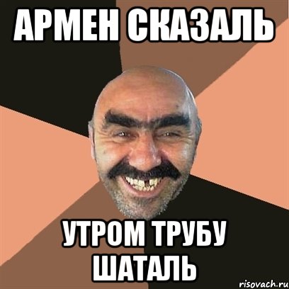 армен сказаль утром трубу шаталь