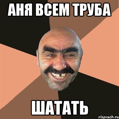 Аня всем труба шатать