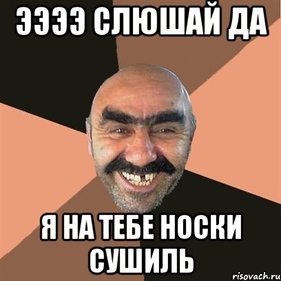 Ээээ слюшай да Я на тебе носки сушиль, Мем Я твой дом труба шатал