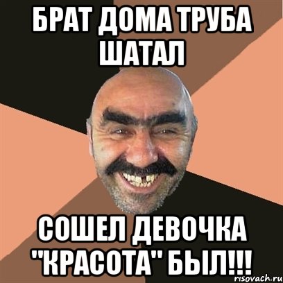 Брат дома труба шатал Сошел девочка "КРАСОТА" был!!!, Мем Я твой дом труба шатал