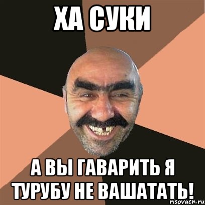ха СУКИ а вы гаварить я турубу не вашатать!