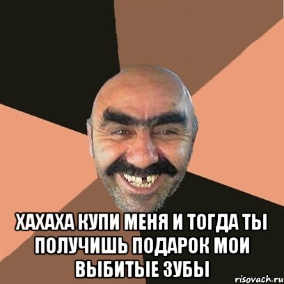  хахаха купи меня и тогда ты получишь подарок мои выбитые зубы, Мем Я твой дом труба шатал