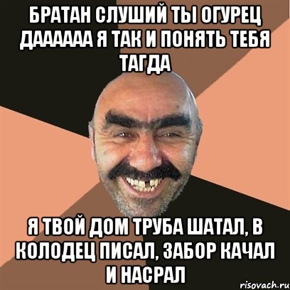 Братан слуший ты огурец даааааа я так и понять тебя тагда Я твой дом труба шатал, в колодец писал, забор качал и насрал, Мем Я твой дом труба шатал