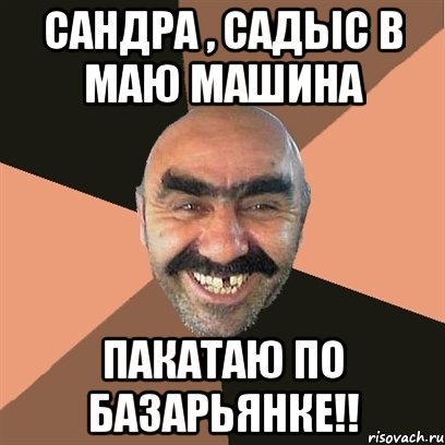 САНДРА , САДЫС В МАЮ МАШИНА ПАКАТАЮ ПО БАЗАРЬЯНКЕ!!, Мем Я твой дом труба шатал