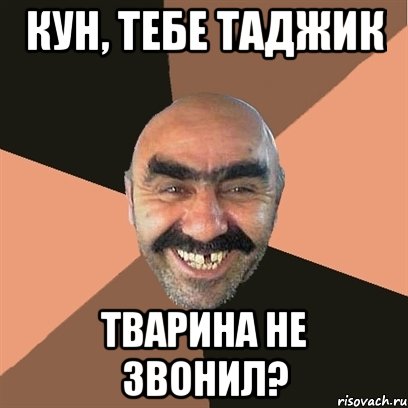 Кун, тебе таджик тварина не звонил?