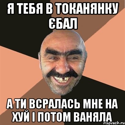 Я тебя в токанянку єбал а ти всралась мне на хуй і потом ваняла