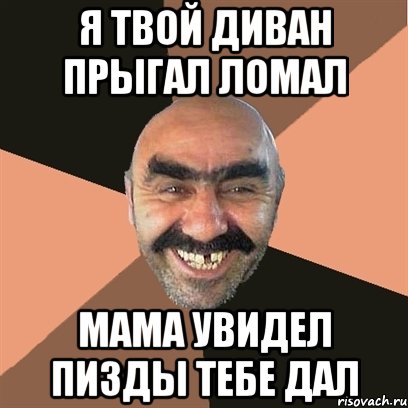 я твой диван прыгал ломал мама увидел пизды тебе дал